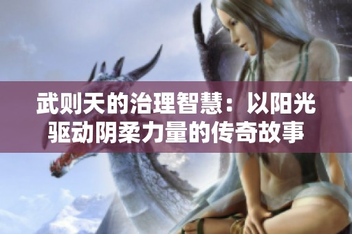 武则天的治理智慧：以阳光驱动阴柔力量的传奇故事