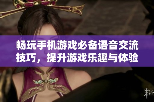 畅玩手机游戏必备语音交流技巧，提升游戏乐趣与体验