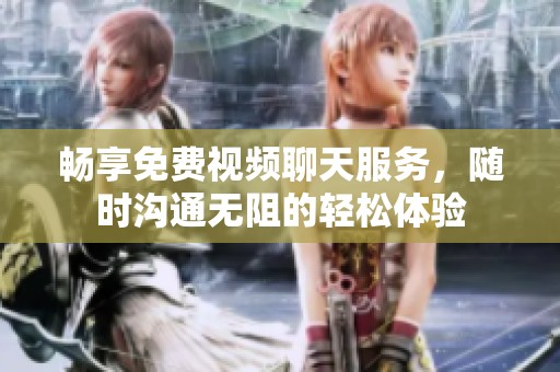 畅享免费视频聊天服务，随时沟通无阻的轻松体验