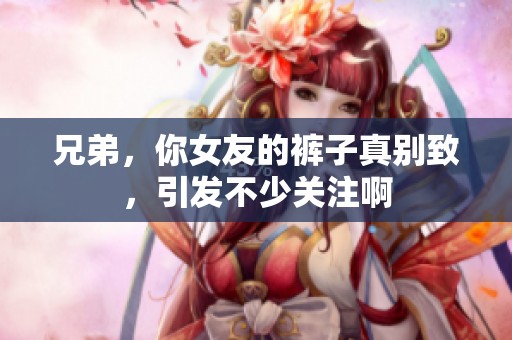兄弟，你女友的裤子真别致，引发不少关注啊