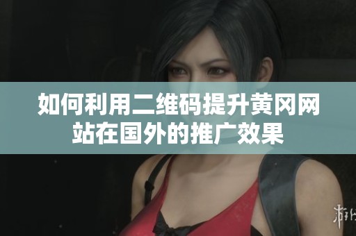 如何利用二维码提升黄冈网站在国外的推广效果