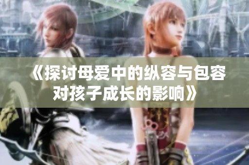 《探讨母爱中的纵容与包容对孩子成长的影响》