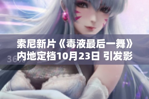 索尼新片《毒液最后一舞》内地定档10月23日 引发影迷期待