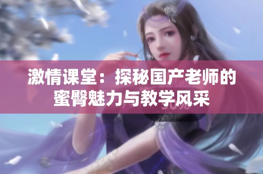 激情课堂：探秘国产老师的蜜臀魅力与教学风采