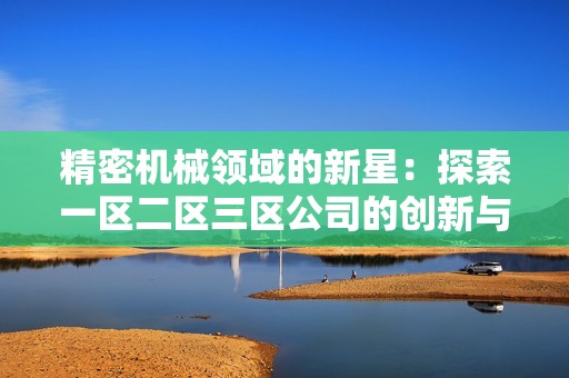 精密机械领域的新星：探索一区二区三区公司的创新与发展
