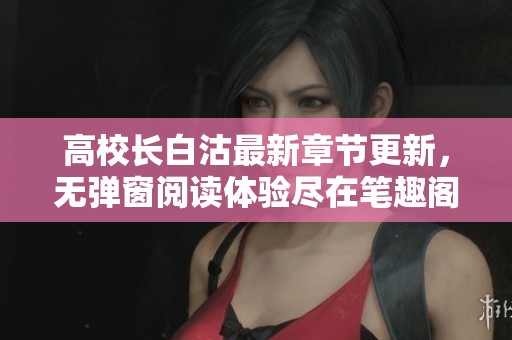 高校长白沽最新章节更新，无弹窗阅读体验尽在笔趣阁