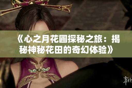 《心之月花圃探秘之旅：揭秘神秘花田的奇幻体验》