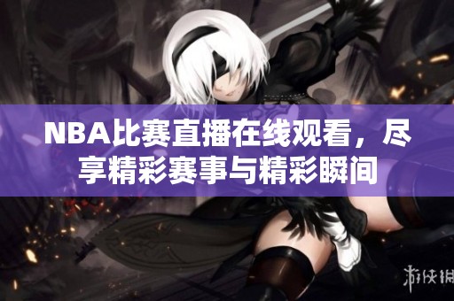 NBA比赛直播在线观看，尽享精彩赛事与精彩瞬间