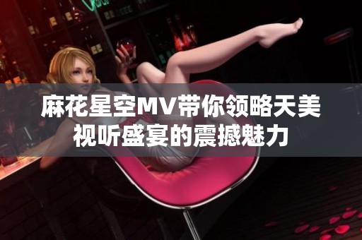 麻花星空MV带你领略天美视听盛宴的震撼魅力
