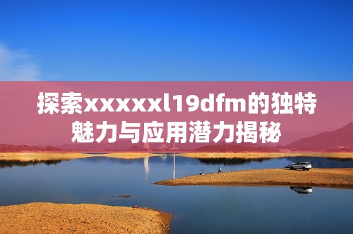 探索xxxxxl19dfm的独特魅力与应用潜力揭秘