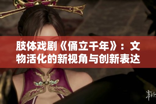 肢体戏剧《俑立千年》：文物活化的新视角与创新表达探索