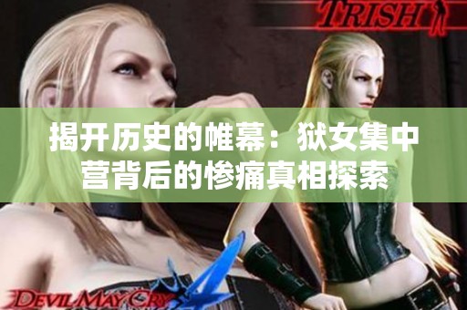 揭开历史的帷幕：狱女集中营背后的惨痛真相探索