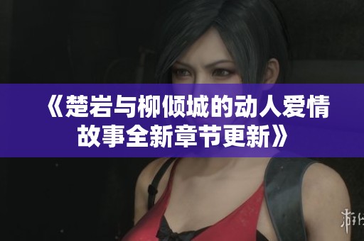 《楚岩与柳倾城的动人爱情故事全新章节更新》