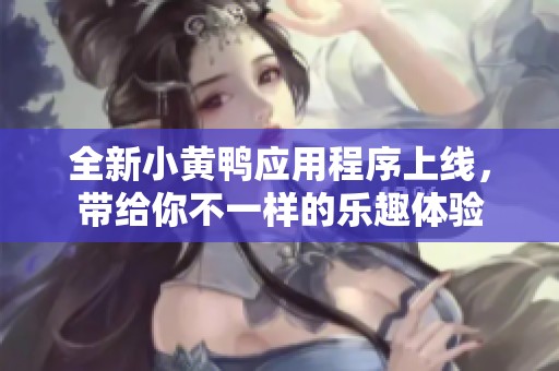 全新小黄鸭应用程序上线，带给你不一样的乐趣体验