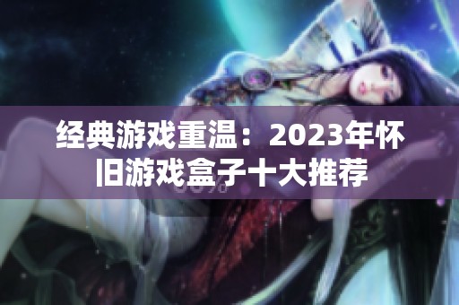 经典游戏重温：2023年怀旧游戏盒子十大推荐
