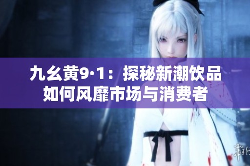 九幺黄9·1：探秘新潮饮品如何风靡市场与消费者