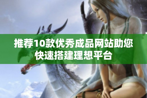 推荐10款优秀成品网站助您快速搭建理想平台