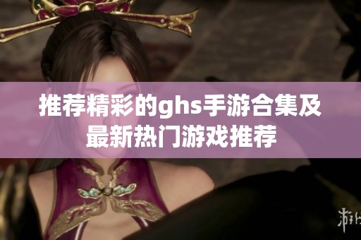 推荐精彩的ghs手游合集及最新热门游戏推荐