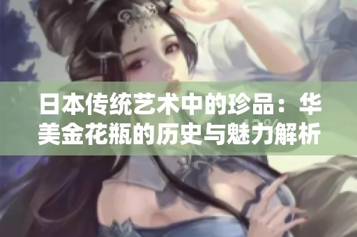 日本传统艺术中的珍品：华美金花瓶的历史与魅力解析