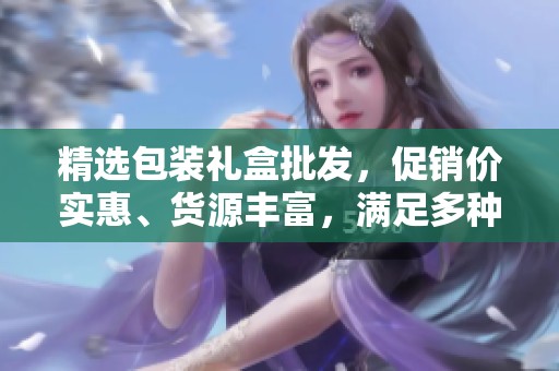 精选包装礼盒批发，促销价实惠、货源丰富，满足多种需求