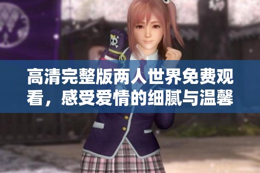 高清完整版两人世界免费观看，感受爱情的细腻与温馨