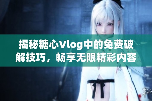 揭秘糖心Vlog中的免费破解技巧，畅享无限精彩内容