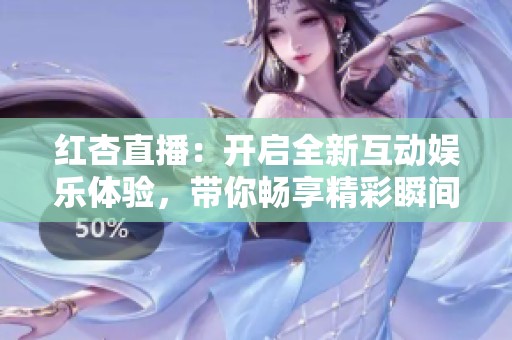 红杏直播：开启全新互动娱乐体验，带你畅享精彩瞬间