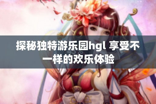 探秘独特游乐园hgl 享受不一样的欢乐体验