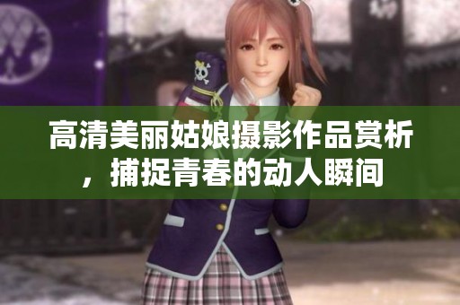 高清美丽姑娘摄影作品赏析，捕捉青春的动人瞬间