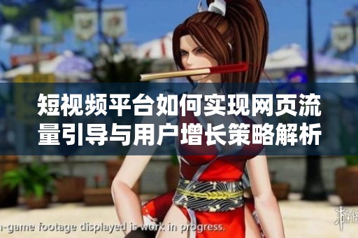 短视频平台如何实现网页流量引导与用户增长策略解析