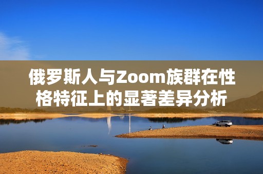 俄罗斯人与Zoom族群在性格特征上的显著差异分析