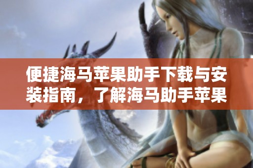 便捷海马苹果助手下载与安装指南，了解海马助手苹果版使用技巧