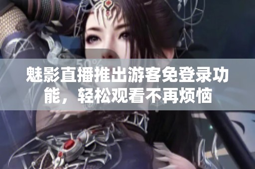 魅影直播推出游客免登录功能，轻松观看不再烦恼