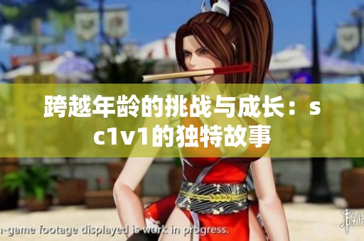 跨越年龄的挑战与成长：sc1v1的独特故事