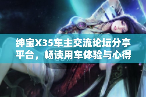 绅宝X35车主交流论坛分享平台，畅谈用车体验与心得