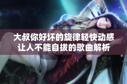 大叔你好坏的旋律轻快动感让人不能自拔的歌曲解析