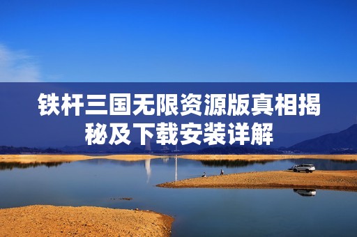 铁杆三国无限资源版真相揭秘及下载安装详解