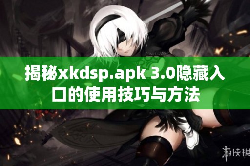 揭秘xkdsp.apk 3.0隐藏入口的使用技巧与方法