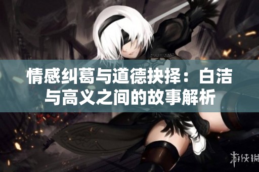 情感纠葛与道德抉择：白洁与高义之间的故事解析
