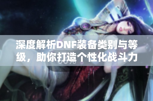 深度解析DNF装备类别与等级，助你打造个性化战斗力