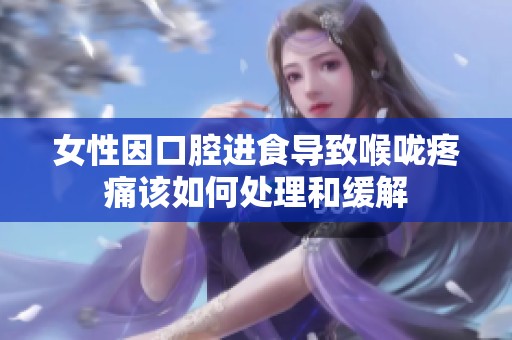 女性因口腔进食导致喉咙疼痛该如何处理和缓解