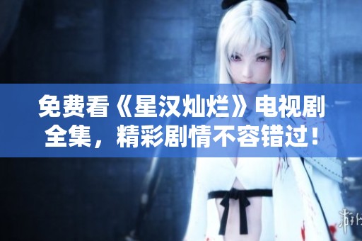 免费看《星汉灿烂》电视剧全集，精彩剧情不容错过！