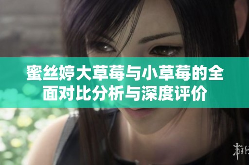 蜜丝婷大草莓与小草莓的全面对比分析与深度评价