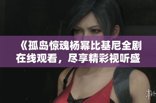 《孤岛惊魂杨幂比基尼全剧在线观看，尽享精彩视听盛宴》
