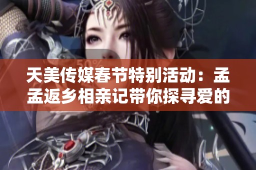天美传媒春节特别活动：孟孟返乡相亲记带你探寻爱的旅程