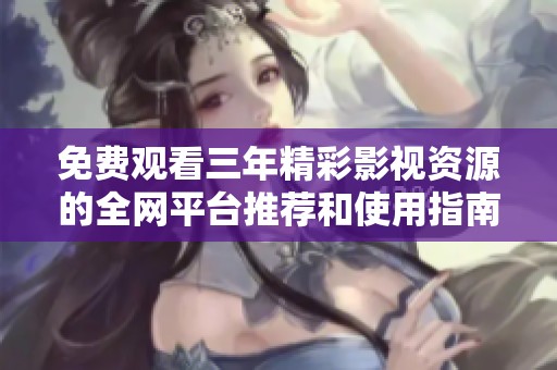 免费观看三年精彩影视资源的全网平台推荐和使用指南