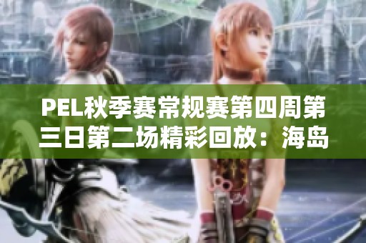 PEL秋季赛常规赛第四周第三日第二场精彩回放：海岛地图对决解析