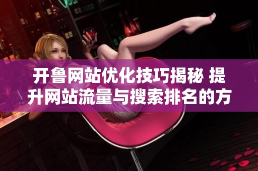 开鲁网站优化技巧揭秘 提升网站流量与搜索排名的方法