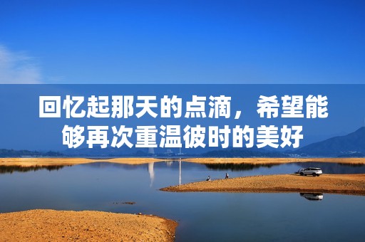 回忆起那天的点滴，希望能够再次重温彼时的美好