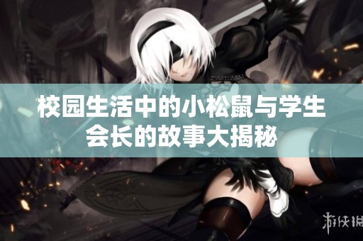 校园生活中的小松鼠与学生会长的故事大揭秘